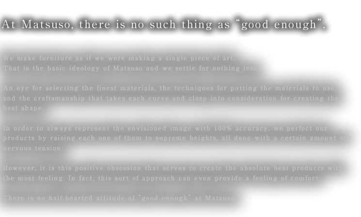 At Matsuso, there is no such thing as 'good enough'.