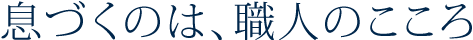 息づくのは、職人のこころ
